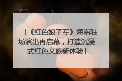 《红色娘子军》海南驻场演出再启幕，打造沉浸式红色文旅新体验
